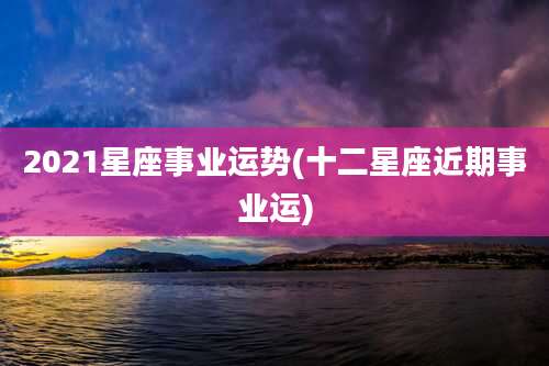 2021星座事业运势(十二星座近期事业运)