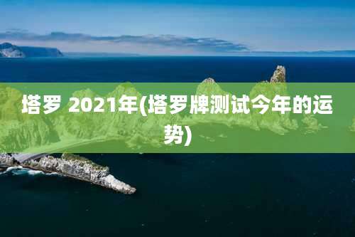 塔罗 2021年(塔罗牌测试今年的运势)