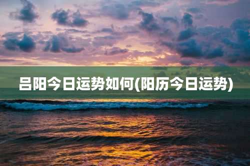 吕阳今日运势如何(阳历今日运势)