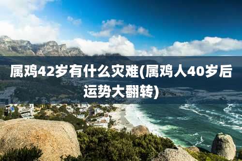 属鸡42岁有什么灾难(属鸡人40岁后运势大翻转)