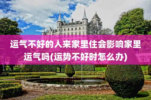 运气不好的人来家里住会影响家里运气吗(运势不好时怎么办)
