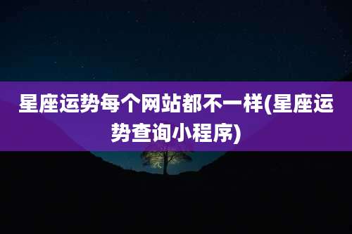 星座运势每个网站都不一样(星座运势查询小程序)