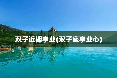 双子近期事业(双子座事业心)