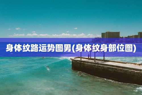 身体纹路运势图男(身体纹身部位图)