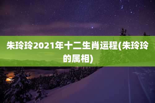 朱玲玲2021年十二生肖运程(朱玲玲的属相)