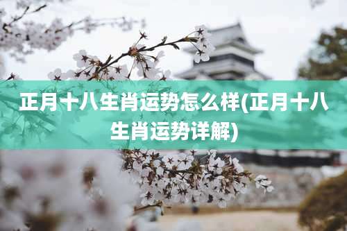 正月十八生肖运势怎么样(正月十八生肖运势详解)