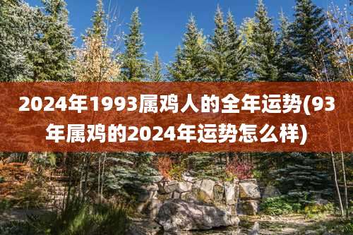 2024年1993属鸡人的全年运势(93年属鸡的2024年运势怎么样)