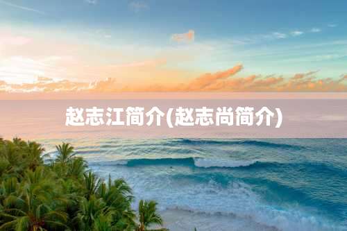 赵志江简介(赵志尚简介)