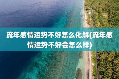 流年感情运势不好怎么化解(流年感情运势不好会怎么样)