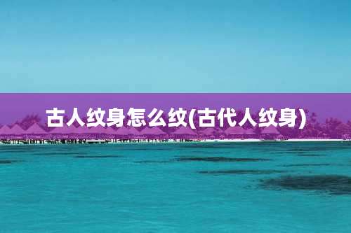 古人纹身怎么纹(古代人纹身)
