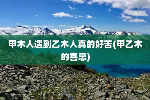 甲木人遇到乙木人真的好苦(甲乙木的喜忌)