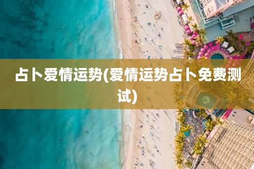 占卜爱情运势(爱情运势占卜免费测试)