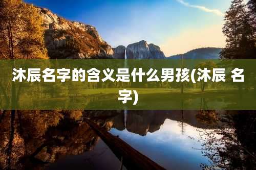 沐辰名字的含义是什么男孩(沐辰 名字)