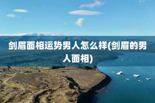 剑眉面相运势男人怎么样(剑眉的男人面相)