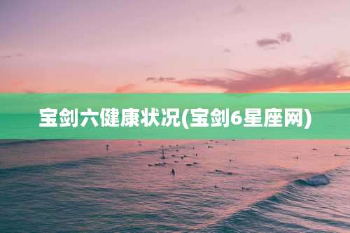 宝剑六健康状况(宝剑6星座网)