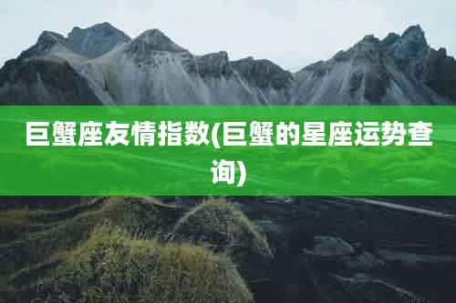 巨蟹座友情指数(巨蟹的星座运势查询)