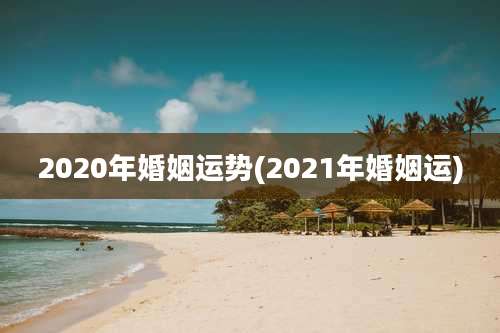 2020年婚姻运势(2021年婚姻运)