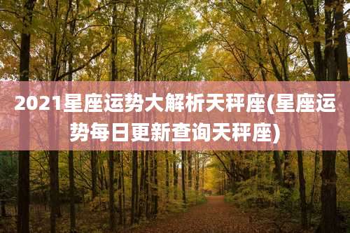 2021星座运势大解析天秤座(星座运势每日更新查询天秤座)