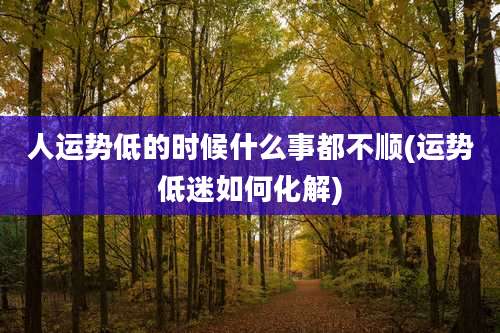 人运势低的时候什么事都不顺(运势低迷如何化解)