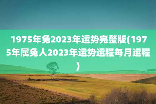 1975年兔2023年运势完整版(1975年属兔人2023年运势运程每月运程)