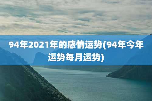 94年2021年的感情运势(94年今年运势每月运势)
