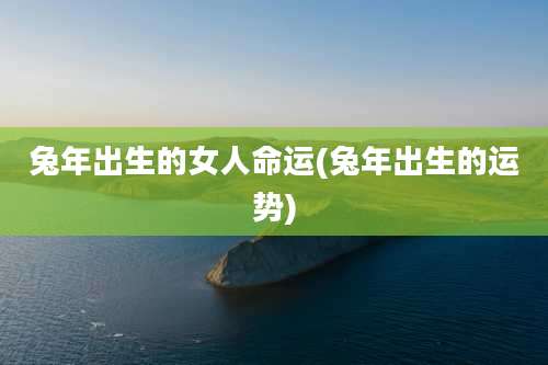 兔年出生的女人命运(兔年出生的运势)