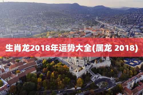 生肖龙2018年运势大全(属龙 2018)