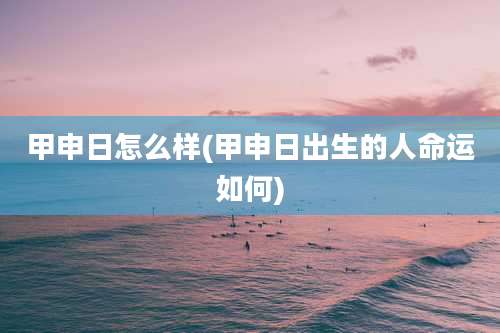 甲申日怎么样(甲申日出生的人命运如何)