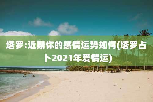 塔罗:近期你的感情运势如何(塔罗占卜2021年爱情运)