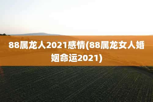 88属龙人2021感情(88属龙女人婚姻命运2021)