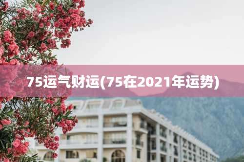 75运气财运(75在2021年运势)