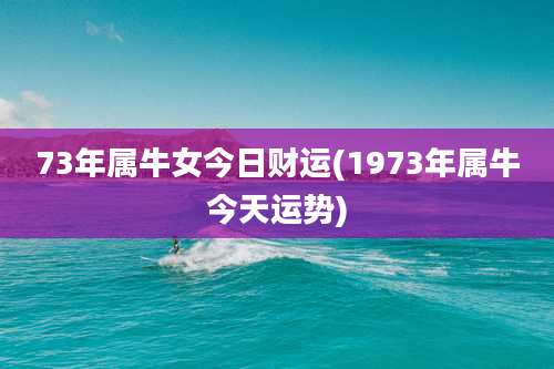73年属牛女今日财运(1973年属牛今天运势)