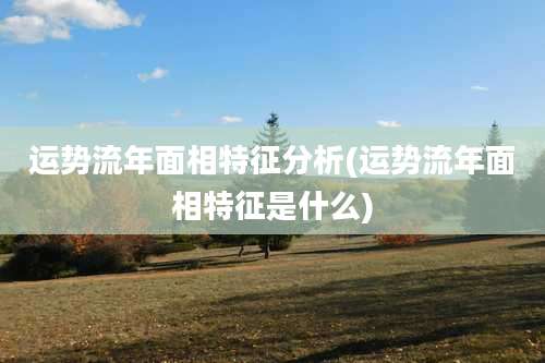 运势流年面相特征分析(运势流年面相特征是什么)