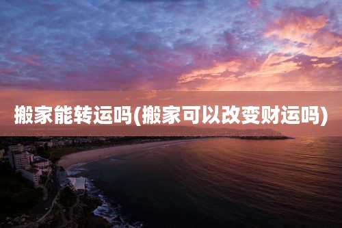 搬家能转运吗(搬家可以改变财运吗)