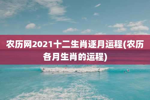 农历网2021十二生肖逐月运程(农历各月生肖的运程)
