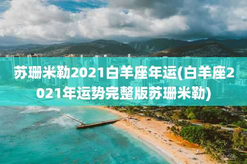 苏珊米勒2021白羊座年运(白羊座2021年运势完整版苏珊米勒)