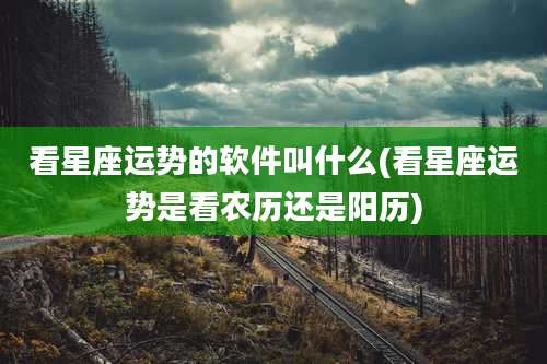 看星座运势的软件叫什么(看星座运势是看农历还是阳历)