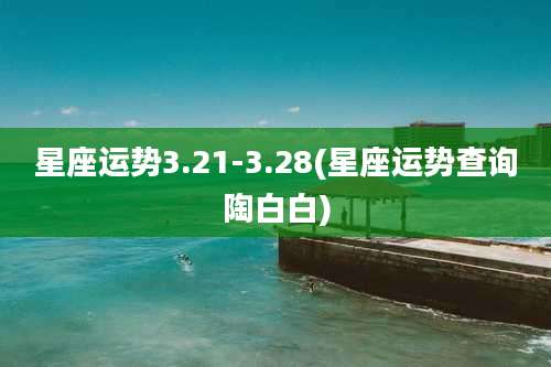 星座运势3.21-3.28(星座运势查询陶白白)