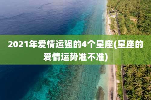 2021年爱情运强的4个星座(星座的爱情运势准不准)