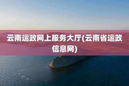 云南运政网上服务大厅(云南省运政信息网)
