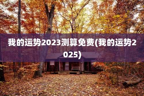我的运势2023测算免费(我的运势2025)