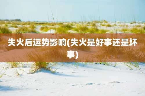 失火后运势影响(失火是好事还是坏事)