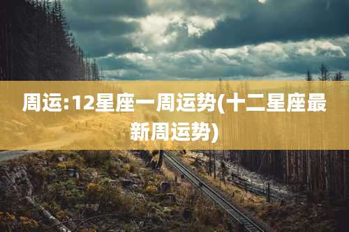 周运:12星座一周运势(十二星座最新周运势)