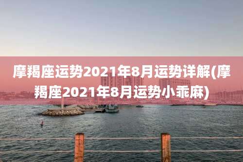 摩羯座运势2021年8月运势详解(摩羯座2021年8月运势小乖麻)