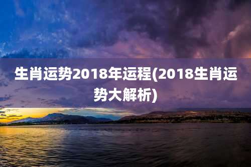 生肖运势2018年运程(2018生肖运势大解析)