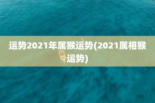 运势2021年属猴运势(2021属相猴运势)