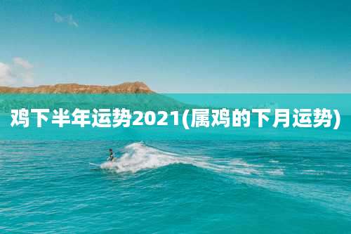 鸡下半年运势2021(属鸡的下月运势)