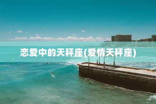 恋爱中的天秤座(爱情天秤座)