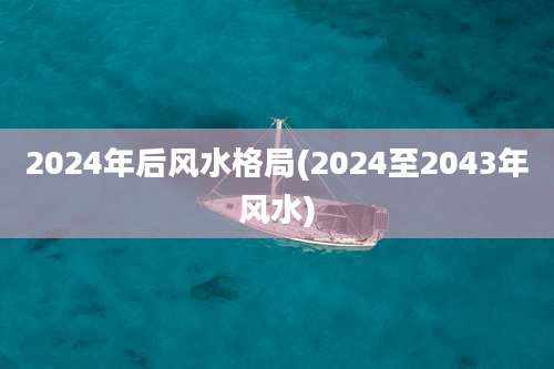2024年后风水格局(2024至2043年风水)