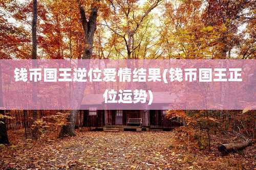 钱币国王逆位爱情结果(钱币国王正位运势)